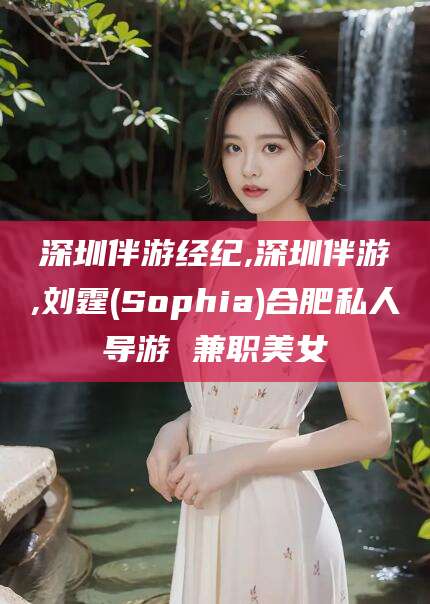 盘锦深圳伴游经纪,深圳伴游,刘霆(Sophia)合肥私人导游 兼职美女
