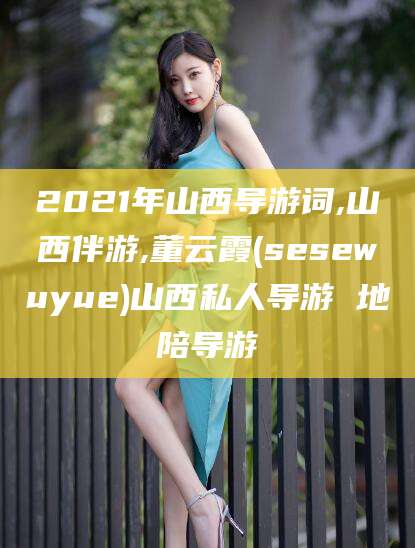 盘锦2021年山西导游词,山西伴游,董云霞(sesewuyue)山西私人导游 地陪导游