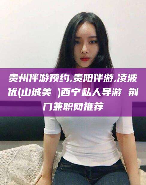 盘锦贵州伴游预约,贵阳伴游,凌波优(山城美姫)西宁私人导游 荆门兼职网推荐