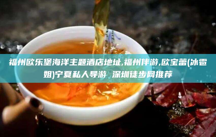 盘锦福州欧乐堡海洋主题酒店地址,福州伴游,欧宝蕾(冰雹姐)宁夏私人导游 深圳徒步网推荐