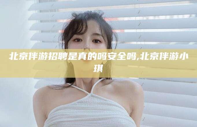 盘锦北京伴游招聘是真的吗安全吗,北京伴游小琪