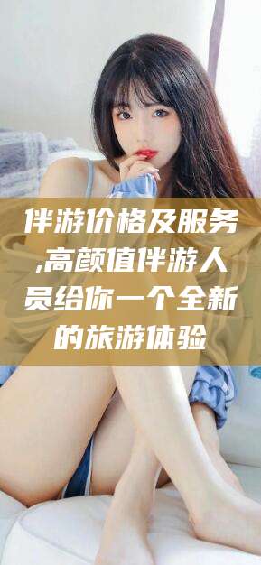 盘锦伴游价格及服务,高颜值伴游人员给你一个全新的旅游体验