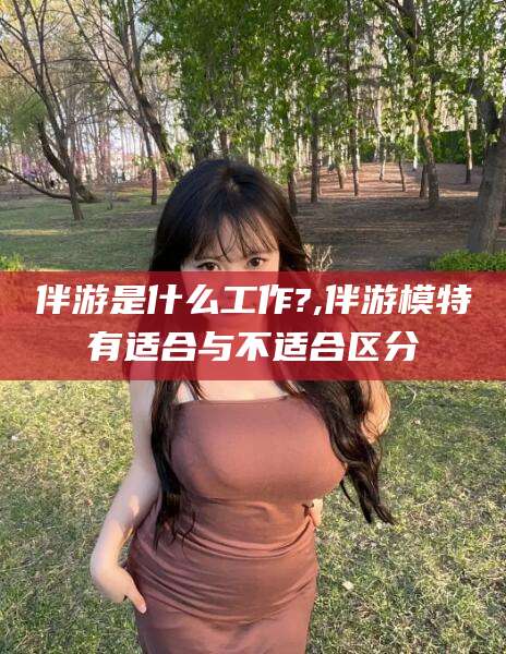 盘锦伴游是什么工作?,伴游模特有适合与不适合区分