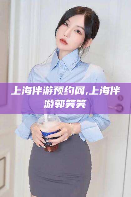 盘锦上海伴游预约网,上海伴游郭笑笑