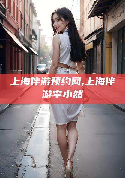 盘锦上海伴游预约网,上海伴游李小然