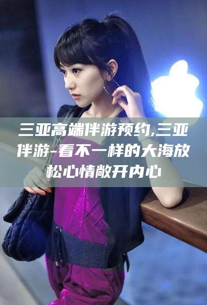 盘锦三亚高端伴游预约,三亚伴游-看不一样的大海放松心情敞开内心