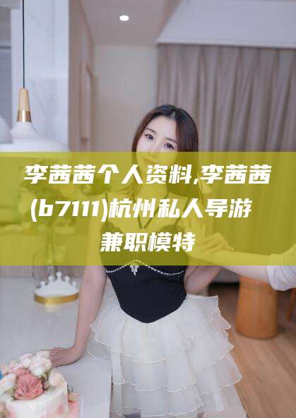 盘锦李茜茜个人资料,李茜茜(b7111)杭州私人导游 兼职模特