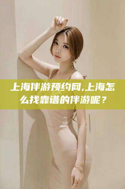 盘锦上海伴游预约网,上海怎么找靠谱的伴游呢？
