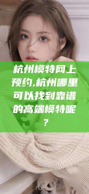盘锦杭州模特网上预约,杭州哪里可以找到靠谱的高端模特呢？