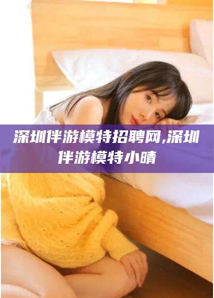 盘锦深圳伴游模特招聘网,深圳伴游模特小晴