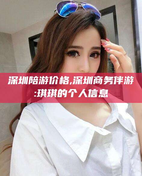 盘锦深圳陪游价格,深圳商务伴游:琪琪的个人信息