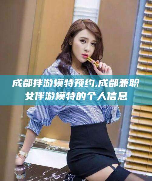 盘锦成都拌游模特预约,成都兼职女伴游模特的个人信息