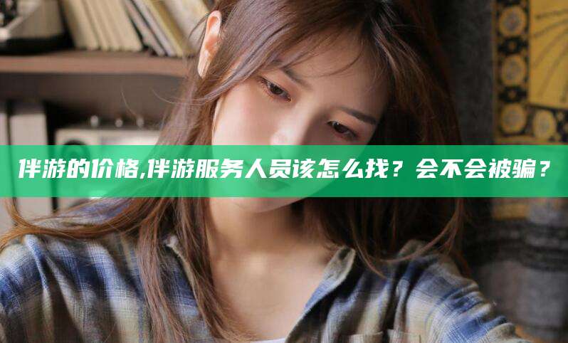 盘锦伴游的价格,伴游服务人员该怎么找？会不会被骗？