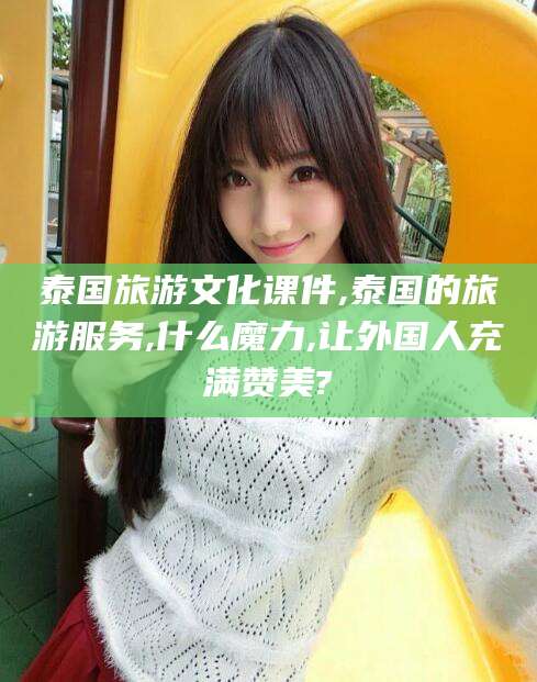 盘锦泰国旅游文化课件,泰国的旅游服务,什么魔力,让外国人充满赞美?