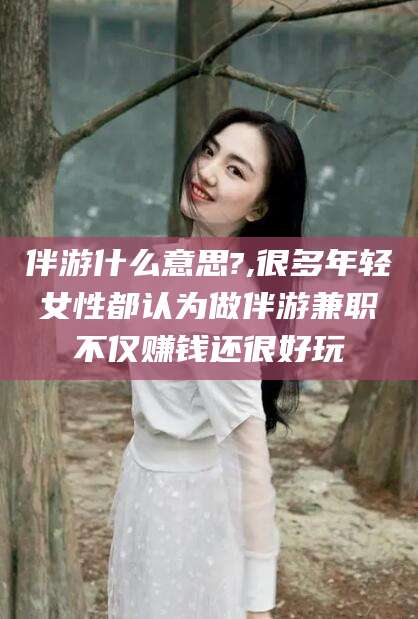 盘锦伴游什么意思?,很多年轻女性都认为做伴游兼职不仅赚钱还很好玩