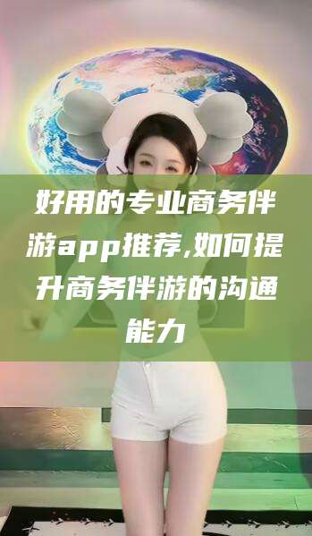 盘锦好用的专业商务伴游app推荐,如何提升商务伴游的沟通能力