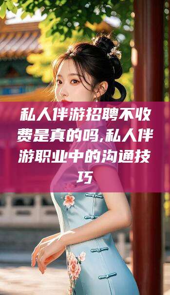 盘锦私人伴游招聘不收费是真的吗,私人伴游职业中的沟通技巧