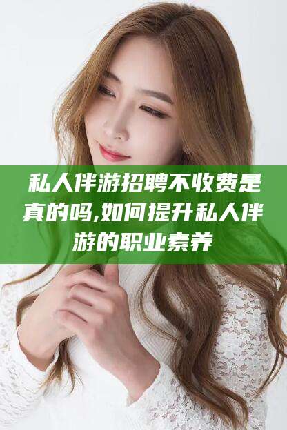 盘锦私人伴游招聘不收费是真的吗,如何提升私人伴游的职业素养