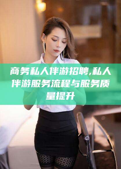 盘锦商务私人伴游招聘,私人伴游服务流程与服务质量提升