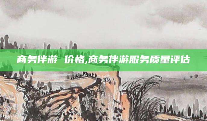 盘锦商务伴游 价格,商务伴游服务质量评估