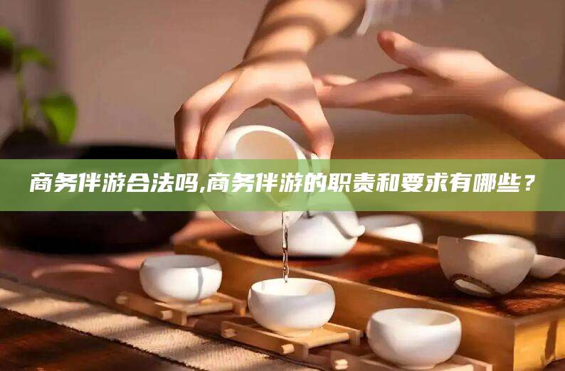 盘锦商务伴游合法吗,商务伴游的职责和要求有哪些？