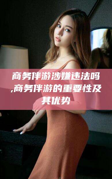 盘锦商务伴游涉嫌违法吗,商务伴游的重要性及其优势