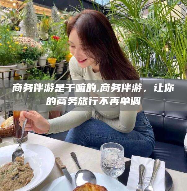 盘锦商务伴游是干嘛的,商务伴游，让你的商务旅行不再单调