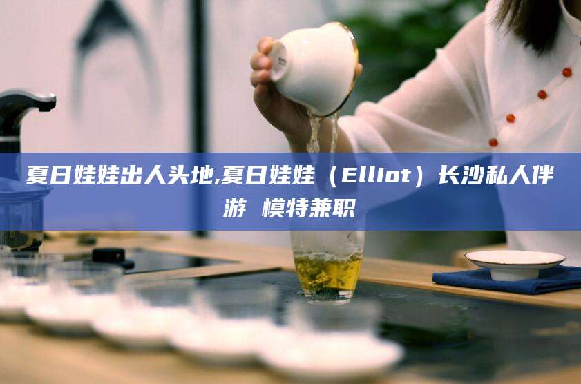 盘锦夏日娃娃出人头地,夏日娃娃（Elliot）长沙私人伴游 模特兼职
