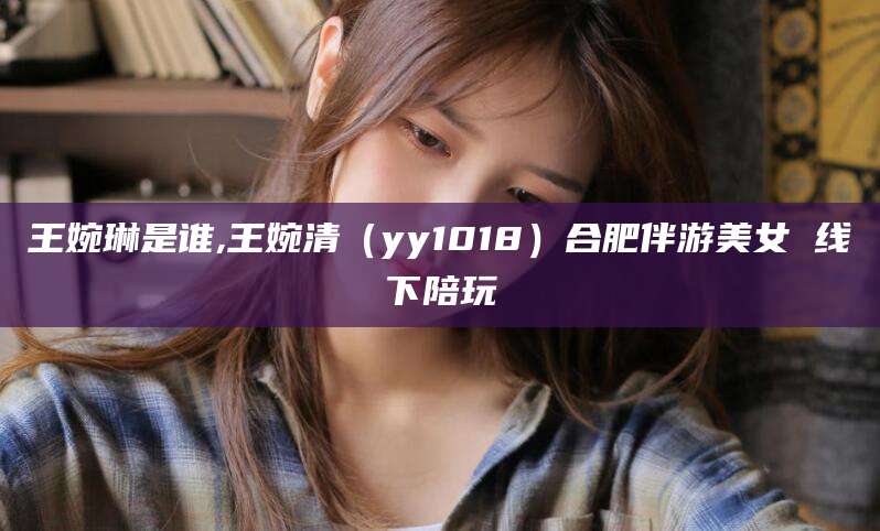 盘锦王婉琳是谁,王婉清（yy1018）合肥伴游美女 线下陪玩
