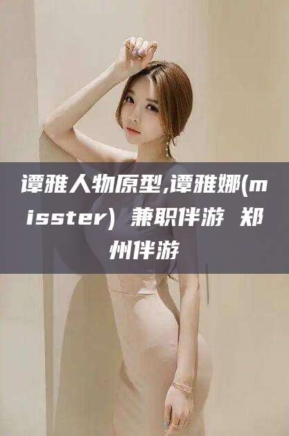 盘锦谭雅人物原型,谭雅娜(misster) 兼职伴游 郑州伴游