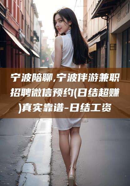 盘锦宁波陪聊,宁波伴游兼职招聘微信预约(日结超赚)真实靠谱-日结工资