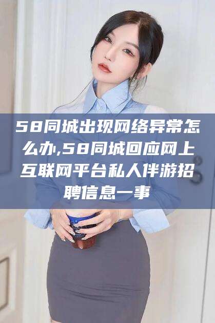盘锦58同城出现网络异常怎么办,58同城回应网上互联网平台私人伴游招聘信息一事