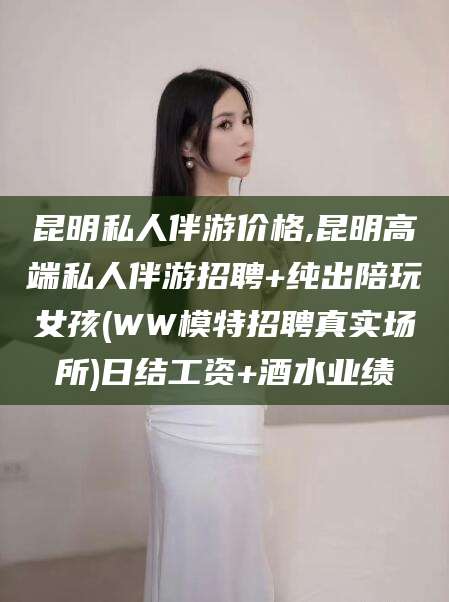 盘锦昆明私人伴游价格,昆明高端私人伴游招聘+纯出陪玩女孩(WW模特招聘真实场所)日结工资+酒水业绩