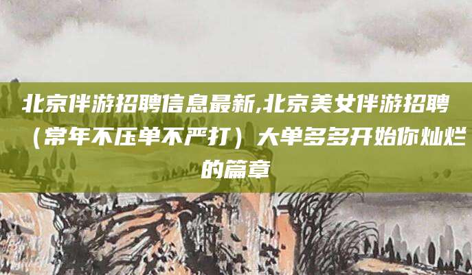 盘锦北京伴游招聘信息最新,北京美女伴游招聘（常年不压单不严打）大单多多开始你灿烂的篇章