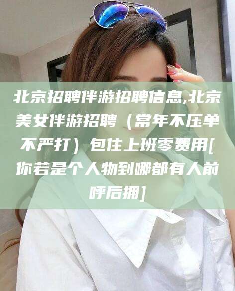盘锦北京招聘伴游招聘信息,北京美女伴游招聘（常年不压单不严打）包住上班零费用[你若是个人物到哪都有人前呼后拥]