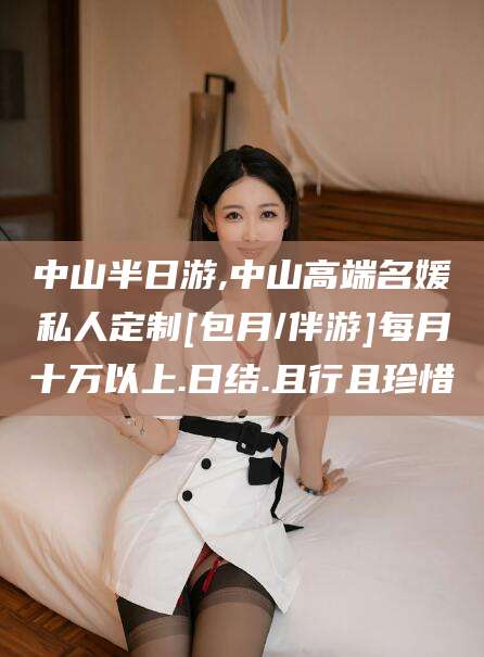 盘锦中山半日游,中山高端名媛私人定制[包月/伴游]每月十万以上.日结.且行且珍惜