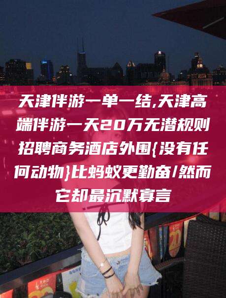 盘锦天津伴游一单一结,天津高端伴游一天20万无潜规则招聘商务酒店外围{没有任何动物}比蚂蚁更勤奋/然而它却最沉默寡言