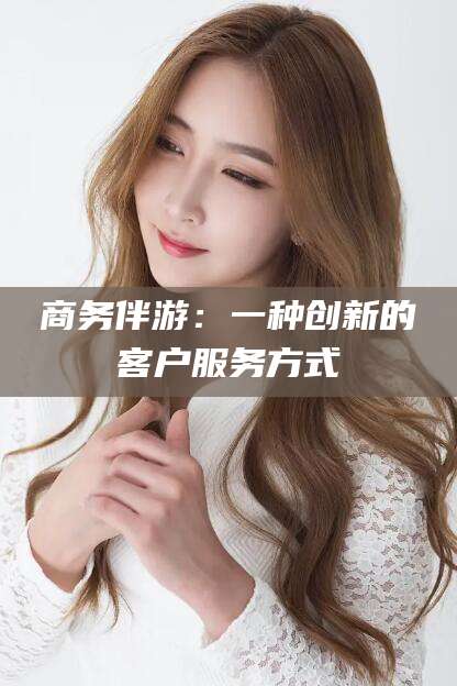 盘锦商务伴游：一种创新的客户服务方式