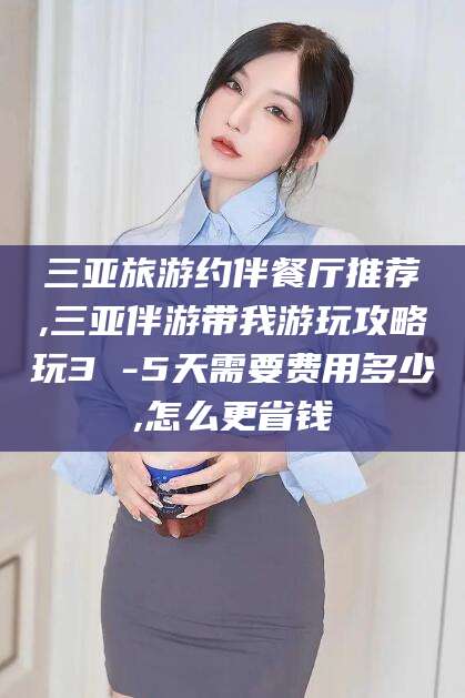 盘锦三亚旅游约伴餐厅推荐,三亚伴游带我游玩攻略玩3 -5天需要费用多少,怎么更省钱