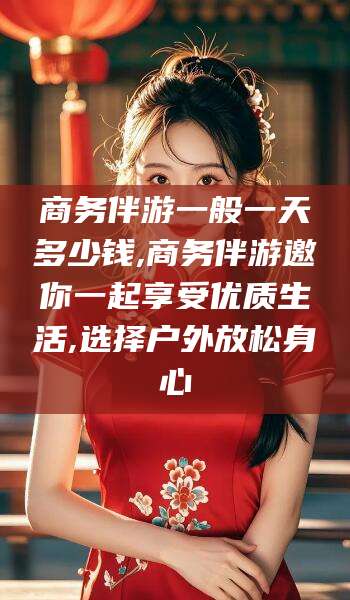盘锦商务伴游一般一天多少钱,商务伴游邀你一起享受优质生活,选择户外放松身心