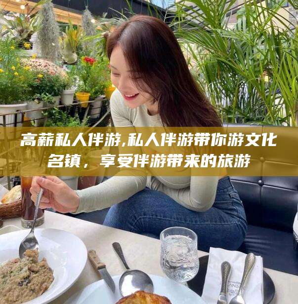 盘锦高薪私人伴游,私人伴游带你游文化名镇，享受伴游带来的旅游