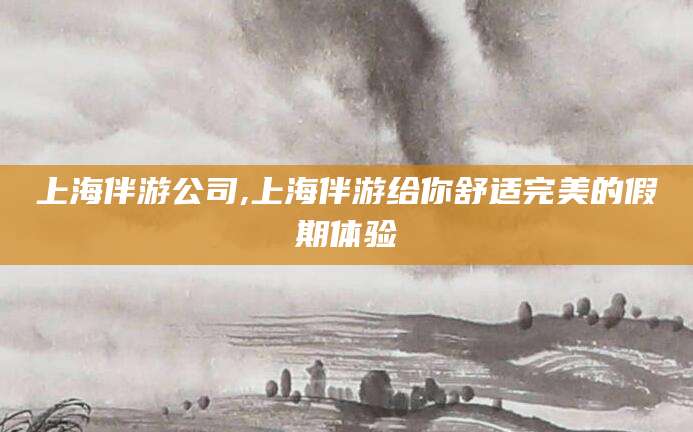 盘锦上海伴游公司,上海伴游给你舒适完美的假期体验
