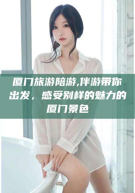 盘锦厦门旅游陪游,伴游带你出发，感受别样的魅力的厦门景色