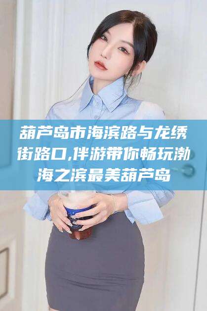 盘锦葫芦岛市海滨路与龙绣街路口,伴游带你畅玩渤海之滨最美葫芦岛