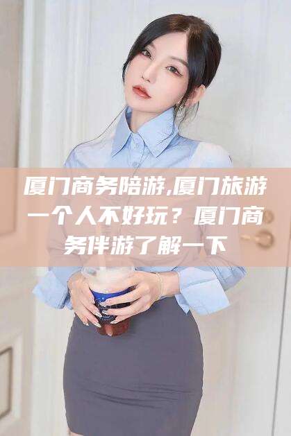 盘锦厦门商务陪游,厦门旅游一个人不好玩？厦门商务伴游了解一下