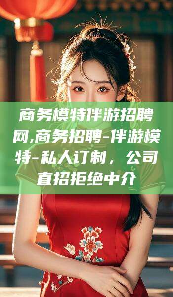 盘锦商务模特伴游招聘网,商务招聘-伴游模特-私人订制，公司直招拒绝中介