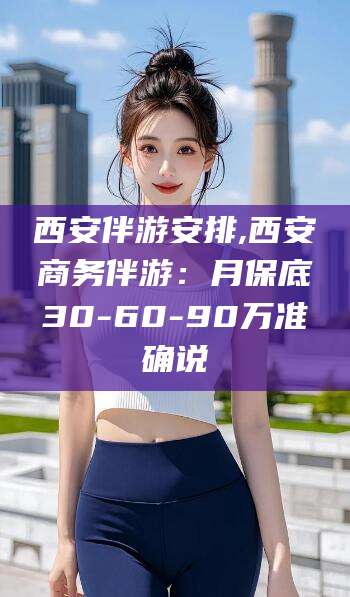盘锦西安伴游安排,西安商务伴游：月保底30-60-90万准确说