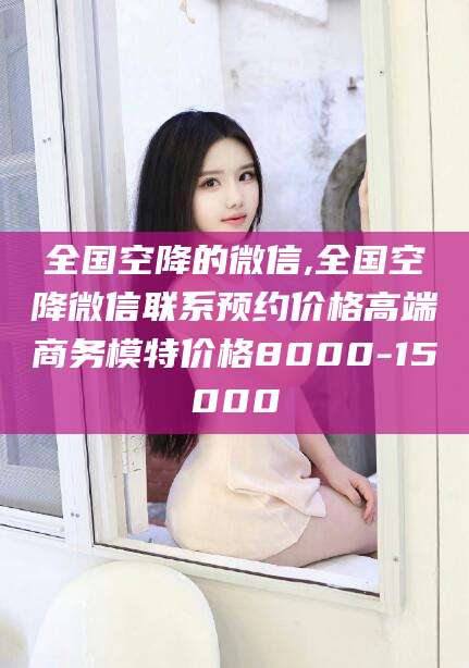 盘锦全国空降的微信,全国空降微信联系预约价格高端商务模特价格8000-15000