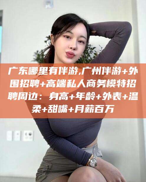 盘锦广东哪里有伴游,广州伴游+外围招聘+高端私人商务模特招聘周边：身高+年龄+外表+温柔+甜嘴+月薪百万