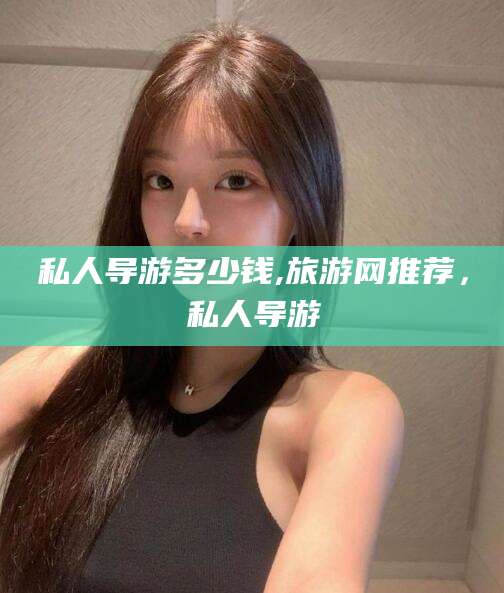 盘锦私人导游多少钱,旅游网推荐，私人导游